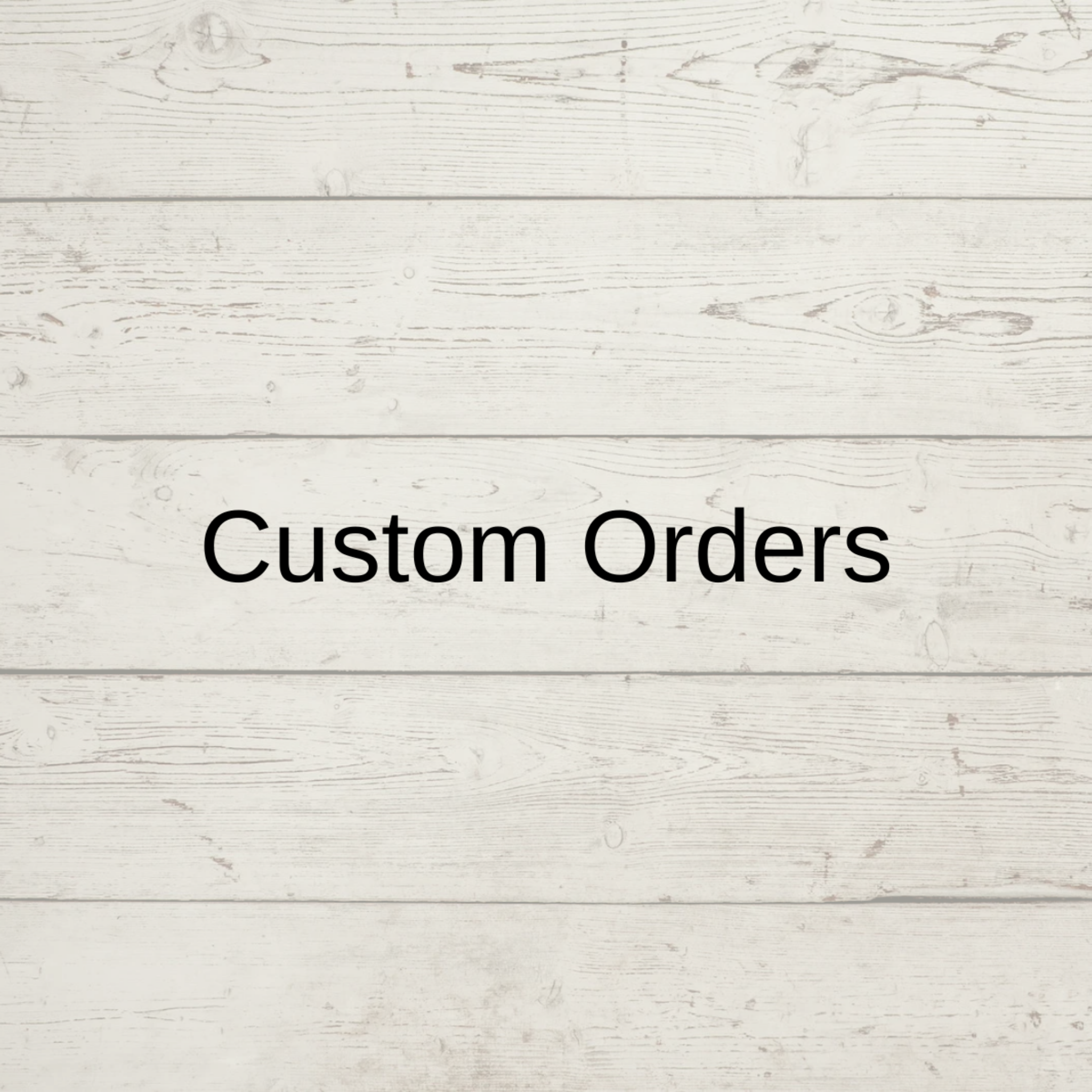 Custom Orders - Made Just For You